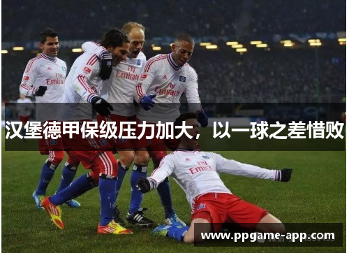 汉堡德甲保级压力加大，以一球之差惜败