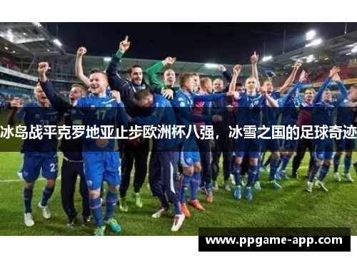 冰岛战平克罗地亚止步欧洲杯八强，冰雪之国的足球奇迹