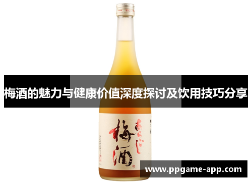 梅酒的魅力与健康价值深度探讨及饮用技巧分享