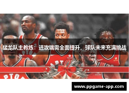 猛龙队主教练：进攻端需全面提升，球队未来充满挑战