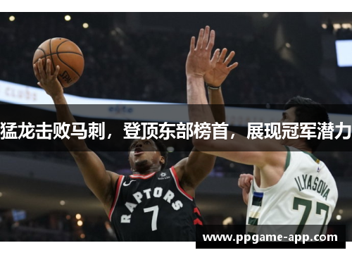 猛龙击败马刺，登顶东部榜首，展现冠军潜力