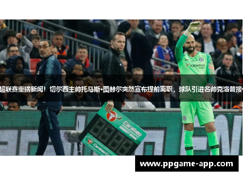 英超联赛重磅新闻！切尔西主帅托马斯·图赫尔突然宣布提前离职，球队引进名帅克洛普接任！