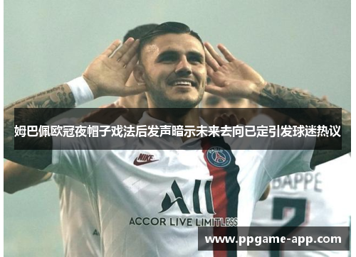 姆巴佩欧冠夜帽子戏法后发声暗示未来去向已定引发球迷热议