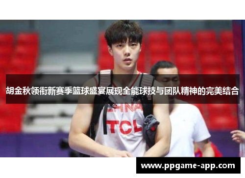 胡金秋领衔新赛季篮球盛宴展现全能球技与团队精神的完美结合